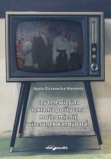 Czy telewizyjna reklama polityczna może zmienić wizerunek kandydata? - Outlet - Agata Olszanecka-Marmola