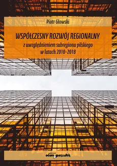Współczesny rozwój regionalny z uwzględnieniem subregionu pilskiego w latach 2010-2018 - Outlet - Piotr Głowski