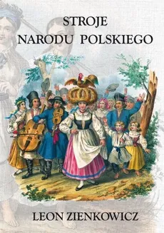 Stroje Narodu Polskiego z wiernym opisaniem  jego obyczajów, zwyczajów, i sposobu bycia - Leon Zienkowicz