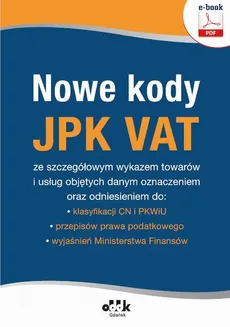 Nowe kody JPK VAT ze szczegółowym wykazem towarów i usług objętych danym oznaczeniem oraz odniesieniem do:klasyfikacji CN i PKWiU, przepisów prawa podatkowego, wyjaśnień Ministerstwa Finansów (e-book)