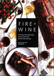 Fire + Wine: 75 Smoke-Infused Recipes from the Grill with Perfect Wine Pairings - Sean Martin, Mary Cressler