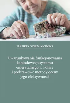 Uwarunkowania funkcjonowania kapitałowego systemu emerytalnego w Polsce i podstawowe metody oceny jego efektywności - Outlet - Elżbieta Ociepa-Kicińska