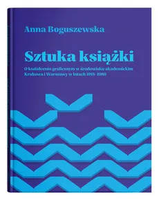 Sztuka książki O kształceniu graficznym w środowisku akademickim Krakowa i Warszawy w latach 1918-1 - Anna Boguszewska