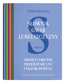 Słownik gwar Lubelszczyzny Tom 7 Odzież i obuwie Przędzenie lnu i tkanie płótna - Outlet - Halina Pelcowa