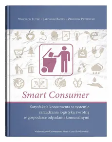 Smart consumer. Satysfakcja konsumenta w systemie zarządzania logistyką zwrotną w gospodarce odpadam - Jarosław Banaś, Wojciech Lutek, Wojciech Lutek, Zbigniew Pastuszak