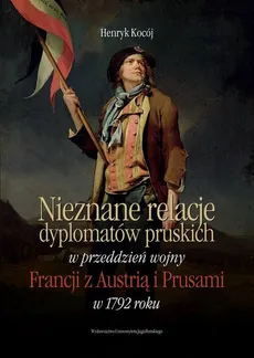 Nieznane relacje dyplomatów pruskich w przeddzień wojny Francji z Austrią i Prusami w 1792 roku - Outlet - Henryk Kocój