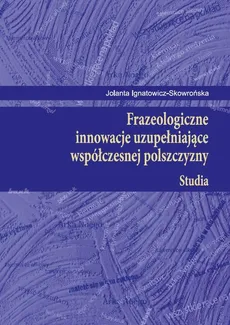 Frazeologiczne innowacje uzupełniające współczesnej polszczyzny Studia - Jolanta Ignatowicz-Skowrońska