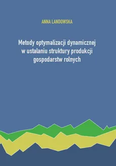 Metody optymalizacji dynamicznej w ustalaniu struktury produkcji gospodarstw rolnych - Outlet - Anna Landowska
