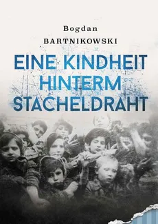 Eine Kindheit hinterm Stacheldraht - Bogdan Bartnikowski