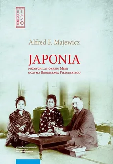 Japonia późnych lat okresu Meiji oczyma Bronisława Piłsudskiego - Majewicz Alfred F.