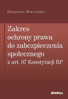 Zakres ochrony prawa do zabezpieczenia społecznego z art. 67 Konstytucji RP - Grzegorz Szklarski