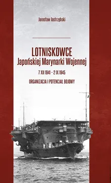 Lotniskowce Japońskiej Marynarki Wojennej 7 XII 1941 - 2 IX 1945 - Jarosław Jastrzębski