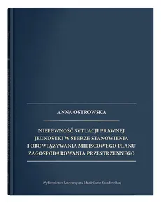 Niepewność sytuacji prawnej jednostki w sferze stanowienia i obowiązywania miejscowego planu zagospodarowania przestrzennego - Anna Ostrowska