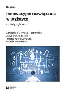 Innowacyjne rozwiązania w logistyce - Agnieszka Bukowska-Piestrzyńska, Jakub Doński-Lesiuk, Karkowski Tomasz Adam, Urszula Motowidlak