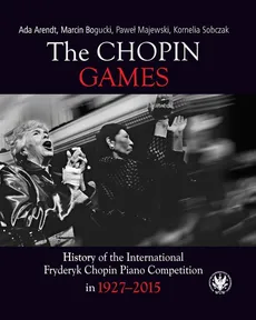 The Chopin Games. History of the International Fryderyk Chopin Piano Competition in 1927-2015 - Ada Arendt, Marcin Bogucki, Paweł Majewski, Kornelia Sobczak