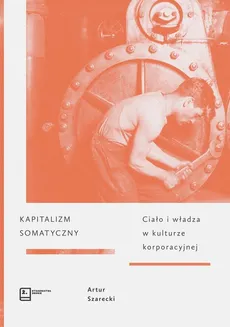 Kapitalizm somatyczny. Ciało i władza w kulturze korporacyjnej - Artur Szarecki