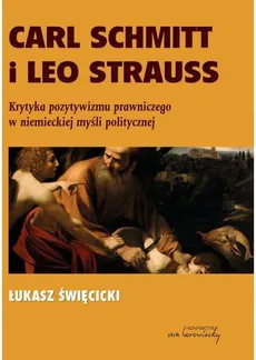 Carl Schmitt i Leo Strauss Krytyka pozytywizmu prawniczego w niemieckiej myśli politycznej - Outlet - Łukasz Święcicki