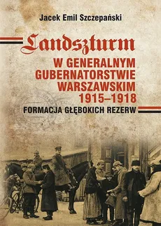 Landszturm w Generalnym Gubernatorstwie Warszawskim 1915-1918 Formacja głębokich rezerw - Jacek Szczepański