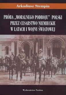 Próba "moralnego podboju" Polski przez Cesarstwo Niemieckie w latach I Wojny Światowej - Arkadiusz Stempin
