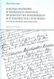 Sukcesja spadkowa w mniejszych miastach Województwa Pomorskiego w II połowie XVII i XVIII wieku - Piotr Kitowski