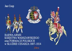 Barwa Armii Księstwa Warszawskiego oraz Formacji Polskich w Służbie Cesarza 1807 - 1814 - Jan Czop