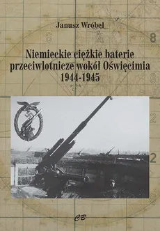 Niemieckie cięzkie baterie przeciwlotnicze wokół Oświęcimia 1944-1945 - Outlet - Janusz Wróbel