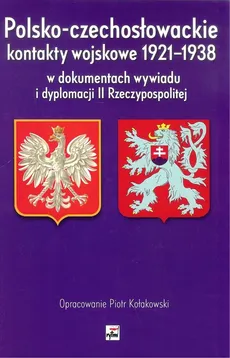 Polsko-czechosłowackie kontakty wojskowe 1921-1938 w dokumentach wywiadu i dyplomacji II Rzeczypospolitej - Piotr Kołakowski