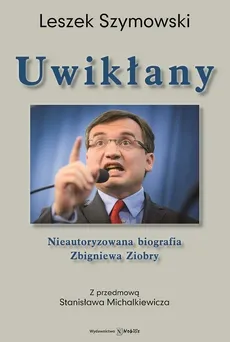 Uwikłany Nieautoryzowana biografia Zbigniewa Ziobry - Leszek Szymowski