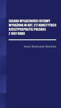 Zasada wyłączności ustawy wyrażona w Art. 217 Konstytucji Rzeczpospolitej Polskiej z 1997 Roku/Wyższ - Anna krawczyk-Sawicka