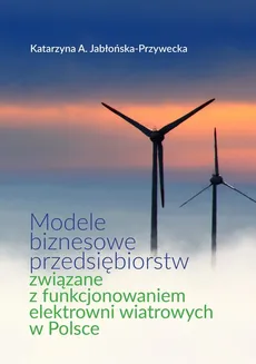 Modele biznesowe przedsiębiorstw związane z funkcjonowaniem elektrowni wiatrowych w Polsce - Outlet - Jabłońska-Przywecka Katarzyna A.