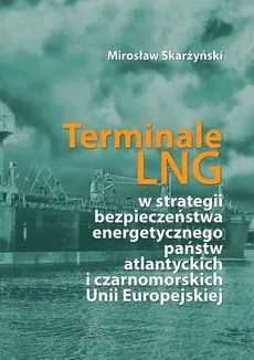 Terminale LNG w strategii bezpieczeństwa energetycznego państw atlantyckich i czarnomorskich Unii Europejskiej - Mirosław Skarżyński