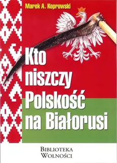 Kto niszczy Polskość na Białorusi - Koprowski Marek A.