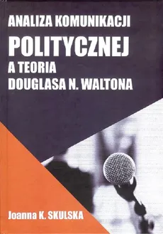 Analiza komunikacji politycznej a teoria Douglasa N.Waltona - Outlet - Joanna Skulska