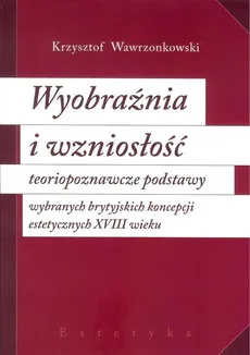Wyobraźnia i wzniosłość  teoriopoznawcze podstawy wybranych brytyjskich koncepcji estetycznych XVIII - Krzysztof Wawrzonkowski
