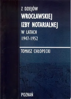 Z dziejów Wrocławskiej Izby Notarialnej w latach 1947-1952 - Outlet - Tomasz Chłopecki