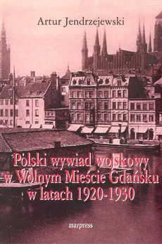 Polski wywiad wojskowy w Wolnym Mieście Gdańsku w latach 1920-1930 - Artur Jendrzejewski