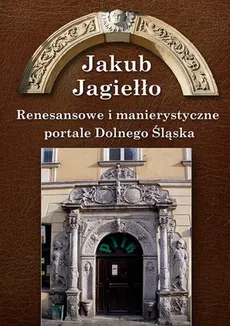 Renesansowe i manierystyczne portale Dolnego Śląska - Jakub Jagiełło