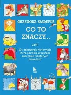 Co to znaczy 101 zabawnych historyjek które pozwolą zrozumieć znaczenie niektórych powiedzeń - Grzegorz Kasdepke