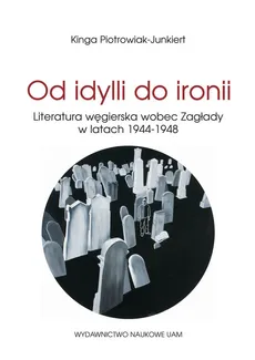 Od idylli do ironii Literatura węgierska wobec Zagłady w latach 1944-1948 - Outlet - Kinga Piotrowiak-Junkiert
