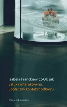 Sztuka interaktywna Społeczny kontekst odbioru - Izabela Franckiewicz-Olczak
