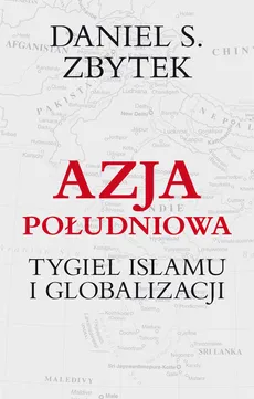 Azja Południowa Tygiel islamu i globalizacji - Zbytek Daniel S.