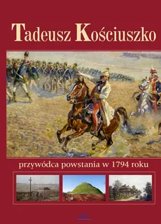 Tadeusz Kościuszko. Przywódca powstania w 1794 roku - Anna Paterek