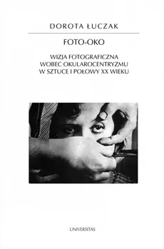 Foto-oko. Wizja fotograficzna wobec okularocentryzmu w sztuce I połowy XX wieku - Dorota Łuczak
