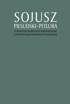 Sojusz Piłsudski-Petlura w kontekście politycznej i militarnej walki o kształt Europy Środkowej i Wschodniej - Outlet