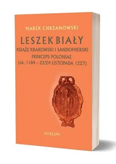 Leszek Biały książę krakowski i sandomierski Princeps Poloniae (ok. 1188 - 23/24 listopada 1227) - Marek Chrzanowski