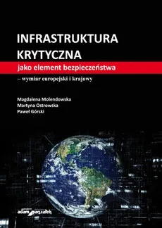 Infrastruktura krytyczna jako element bezpieczeństwa-wymiar europejski i krajowy - Paweł Górski, Magdalena Molendowska, Martyna Ostrowska