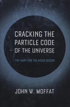 Cracking the Particle Code of the Universe - Moffat John W.