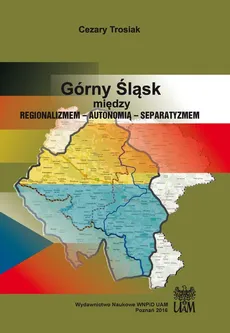 Górny Śląsk między regionalizmem - autonomią - separatyzmem - Cezary Trosiak