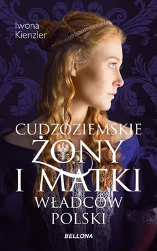 Cudzoziemskie żony i matki władców Polski - Iwona Kienzler