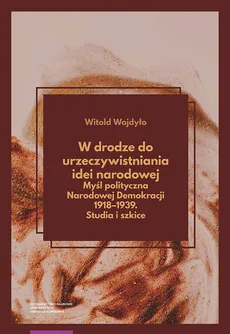 W drodze do urzeczywistniania idei narodowej Myśl polityczna Narodowej Demokracji 1918-1939 Studia - Witold Wojdyło